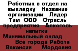 Работник в отдел на выкладку › Название организации ­ Лидер Тим, ООО › Отрасль предприятия ­ Алкоголь, напитки › Минимальный оклад ­ 27 600 - Все города Работа » Вакансии   . Мордовия респ.,Саранск г.